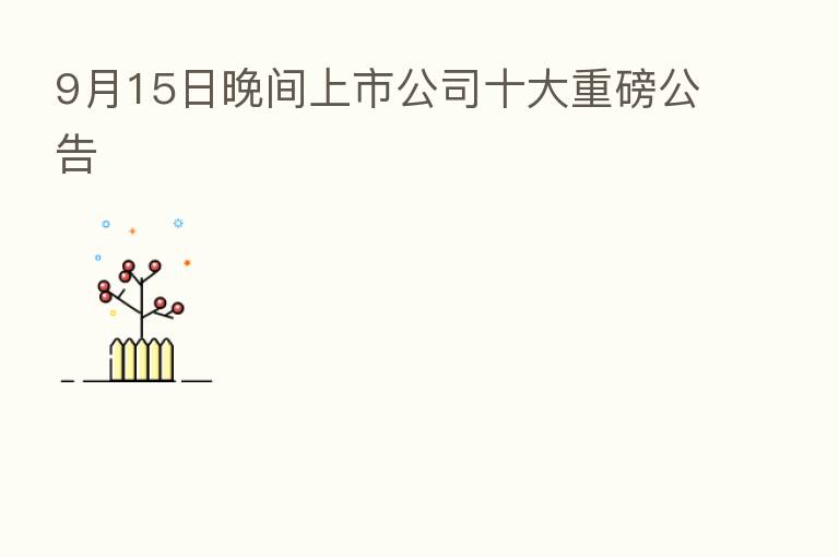 9月15日晚间上市公司十大重磅公告