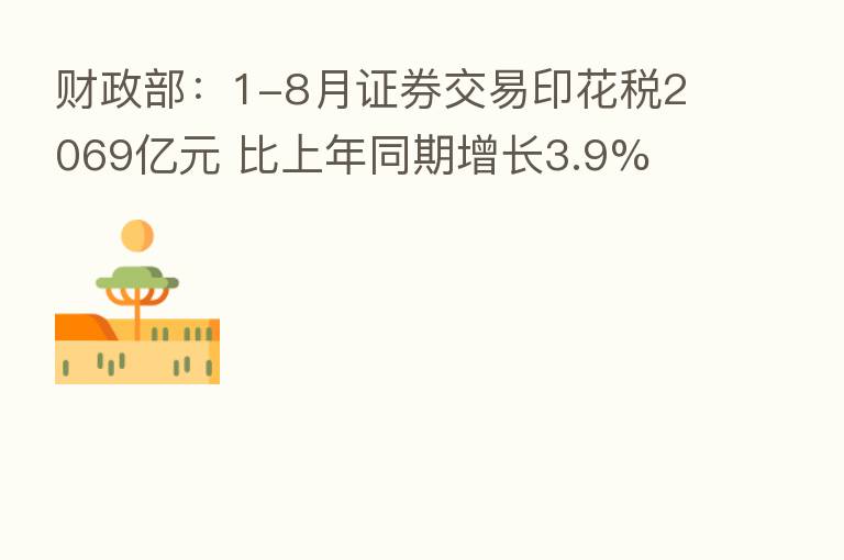 财政部：1-8月证券交易印花税2069亿元 比上年同期增长3.9%