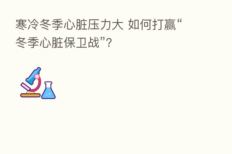 寒冷冬季心脏压力大 如何打赢“冬季心脏保卫战”?