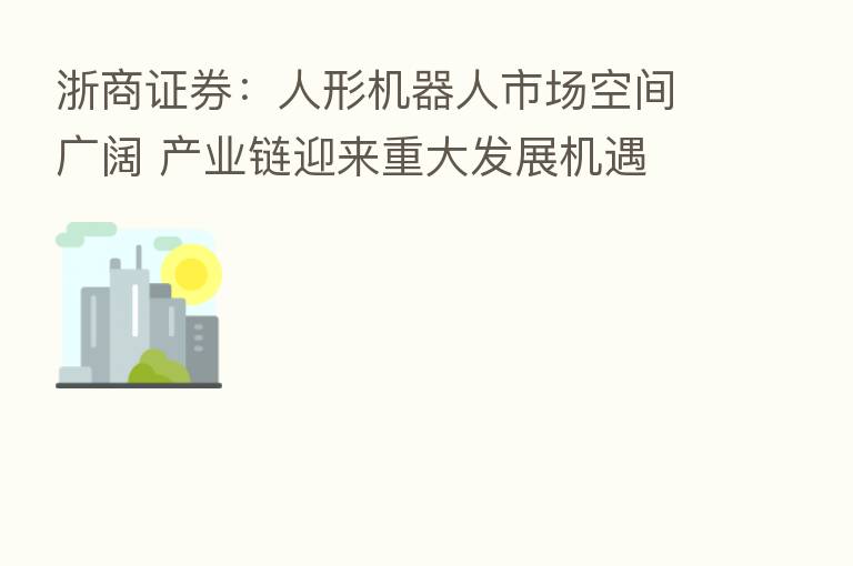 浙商证券：人形机器人市场空间广阔 产业链迎来重大发展机遇