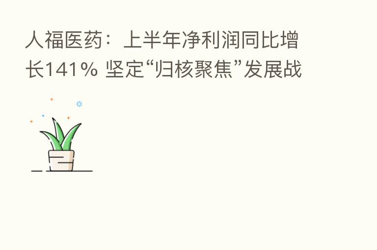 人福医药：上半年净利润同比增长141% 坚定“归核聚焦”发展战略