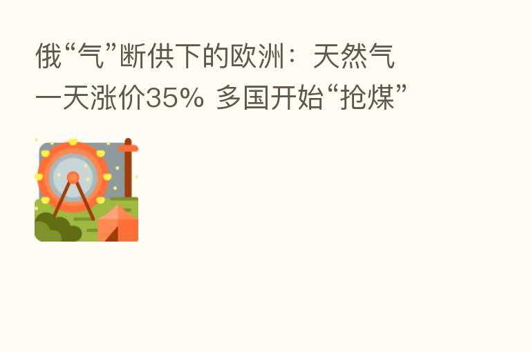俄“气”断供下的欧洲:天然气一天涨价35% 多国开始“抢煤” 投行预测 坏情形