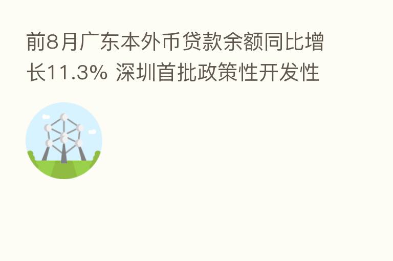 前8月广东本外币贷款余额同比增长11.3% 深圳首批政策性开发性金融工具落地 广期所计划年内将推出工业硅期货|湾区金融周报