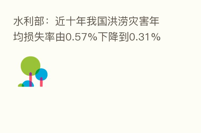 水利部:近十年我国洪涝灾害年均损失率由0.57%下降到0.31%