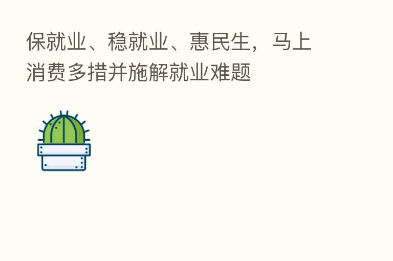 保就业、稳就业、惠民生，马上消费多措并施解就业难题