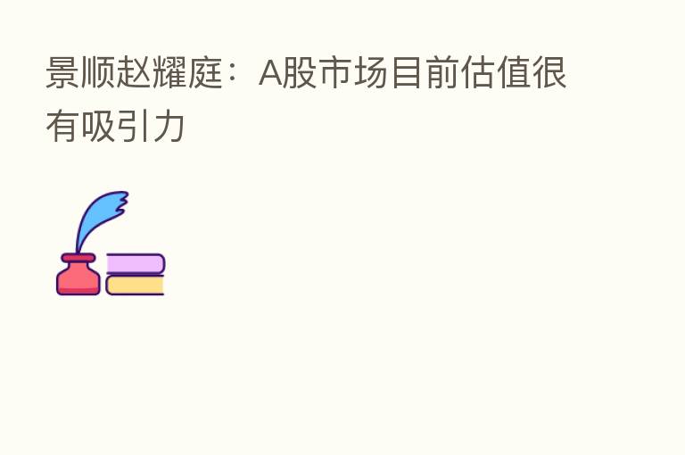 景顺赵耀庭：A股市场目前估值很有吸引力