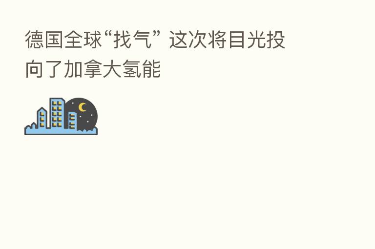 德国全球“找气” 这次将目光投向了加拿大氢能