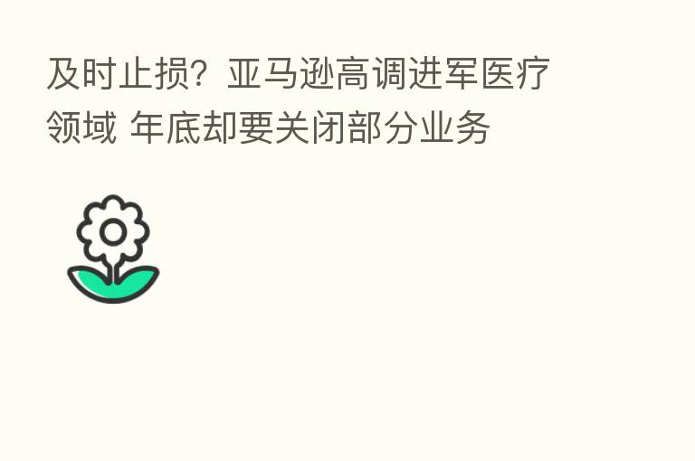 及时止损？亚马逊高调进军医疗领域 年底却要关闭部分业务