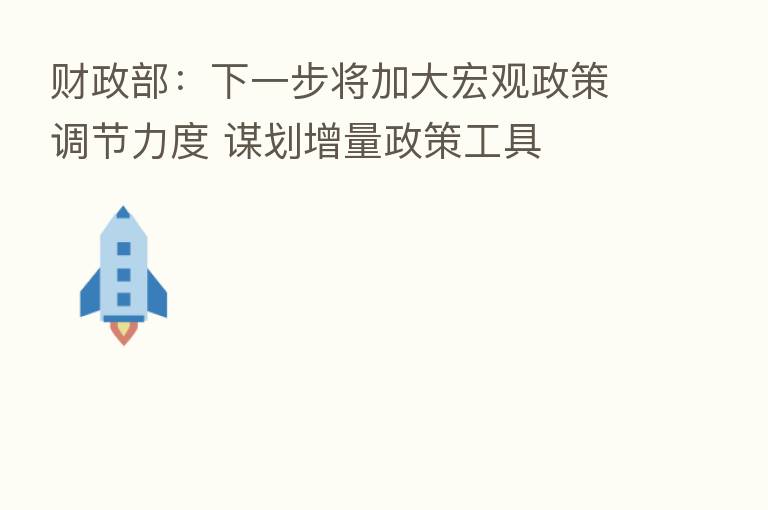 财政部：下一步将加大宏观政策调节力度 谋划增量政策工具