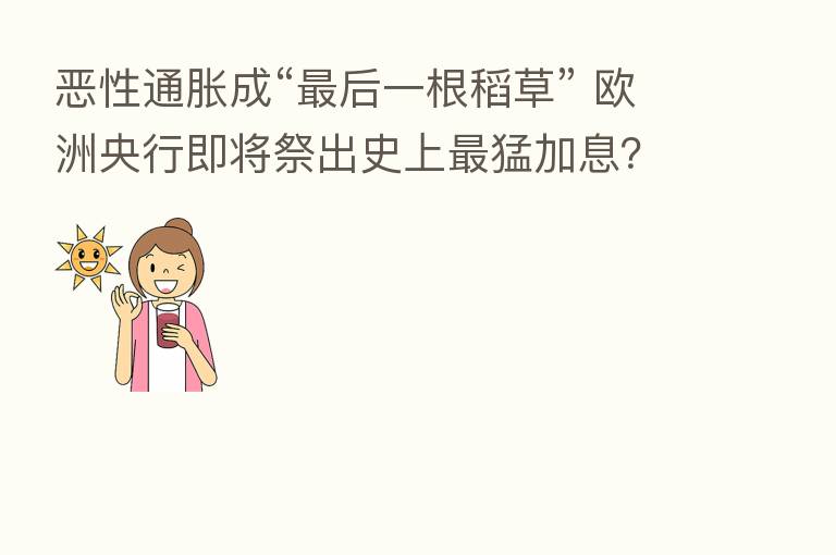 恶性通胀成“   后一根稻草” 欧洲央行即将祭出史上   猛加息？