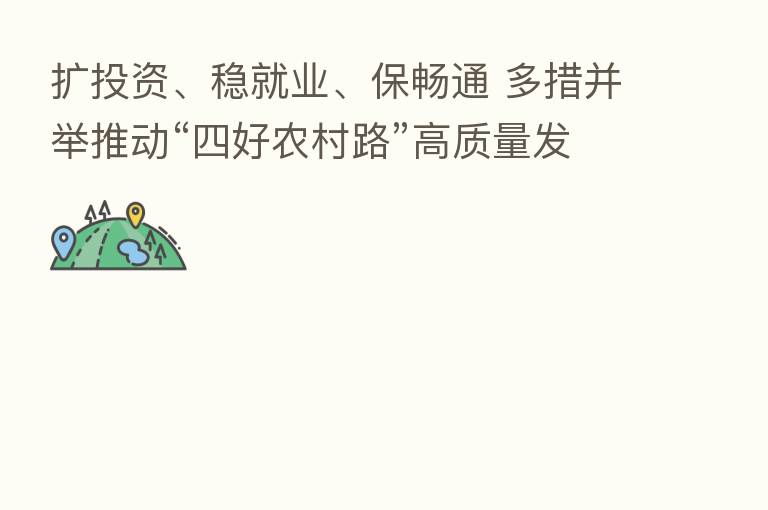 扩投资、稳就业、保畅通 多措并举推动“四好农村路”高质量发展