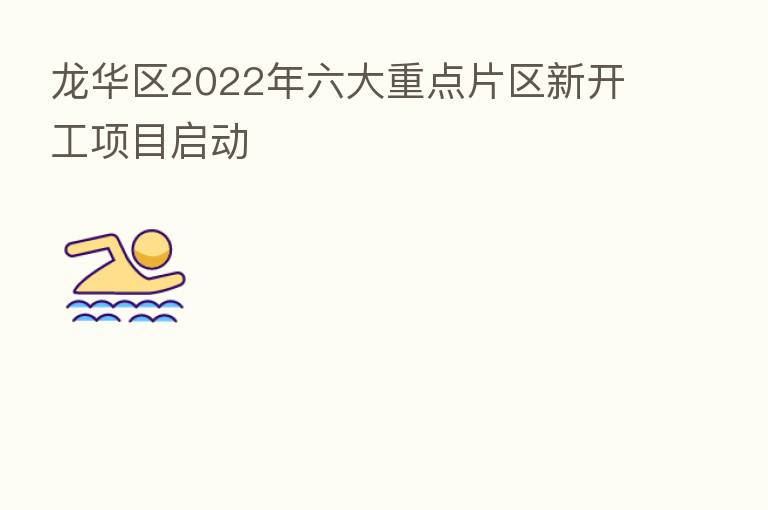 龙华区2022年六大重点片区新开工项目启动