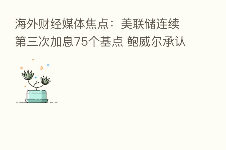 海外财经媒体焦点:美联储连续 三次加息75个基点 鲍威尔承认软着陆希望减退