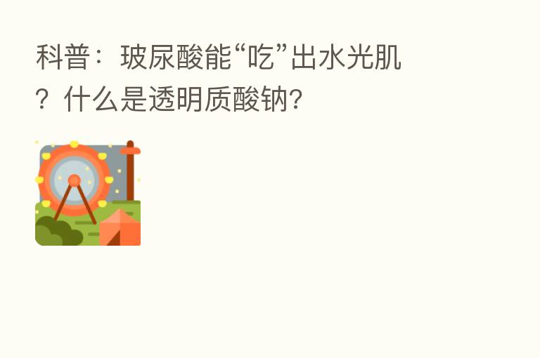 科普：玻尿酸能“吃”出水光肌？什么是透明质酸钠?