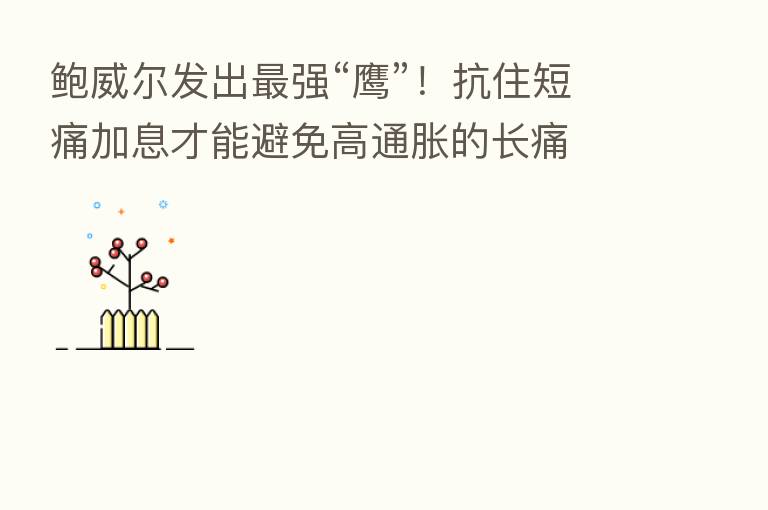 鲍威尔发出   强“鹰”！抗住短痛加息才能避免高通胀的长痛