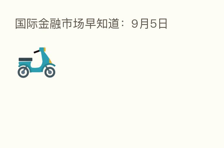 国际金融市场早知道：9月5日