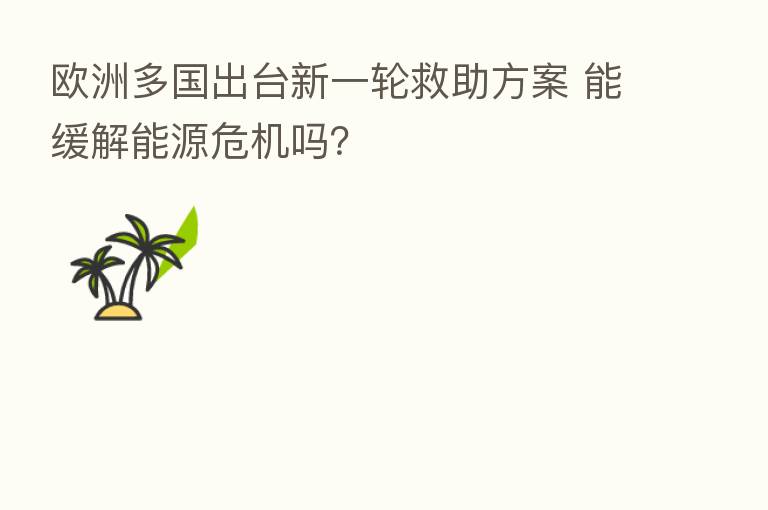欧洲多国出台新一轮救助方案 能缓解能源危机吗？