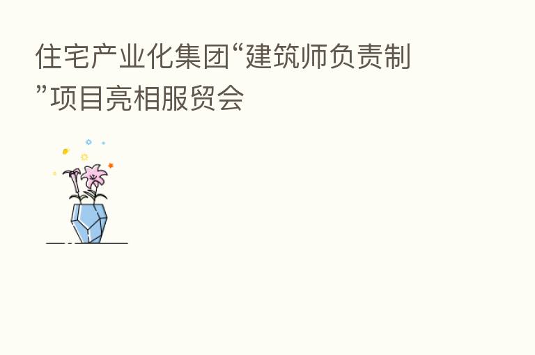 住宅产业化集团“建筑师负责制”项目亮相服贸会