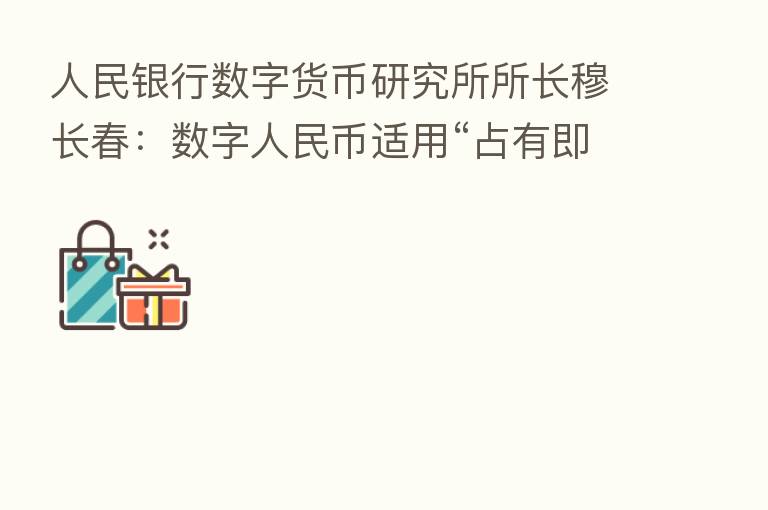 人民银行数字货币研究所所长穆长春：数字人民币适用“占有即所有”规则 支付和结算同步完成