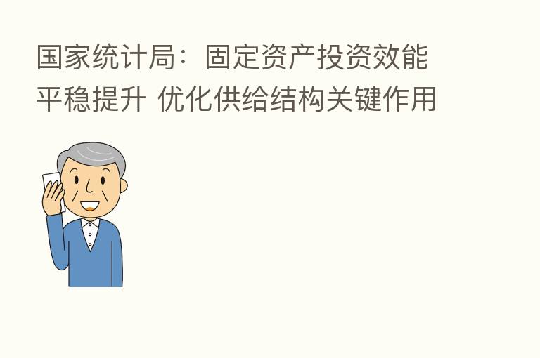 国家统计局:固定资产投资效能平稳提升 优化供给结构关键作用不断增强
