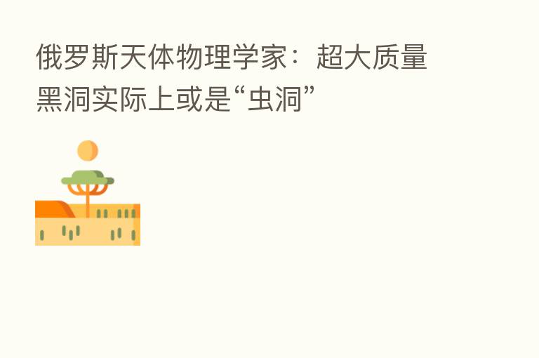 俄罗斯天体物理学家：超大质量黑洞实际上或是“虫洞”
