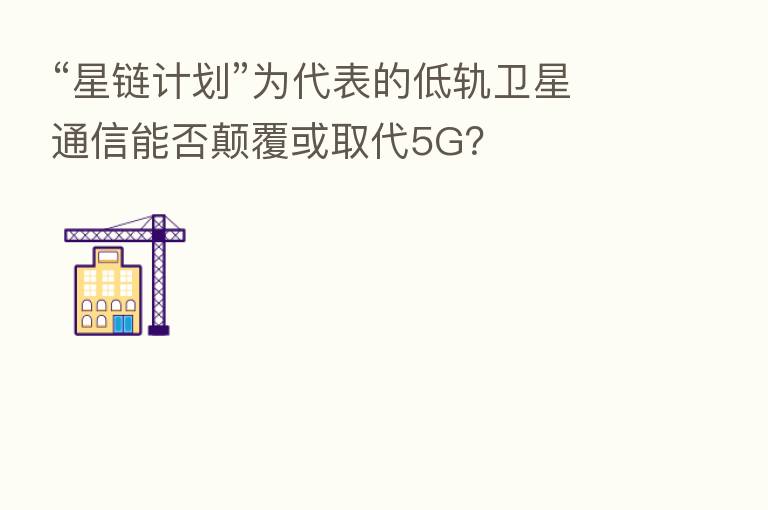 “星链计划”为代表的低轨卫星通信能否颠覆或取代5G？