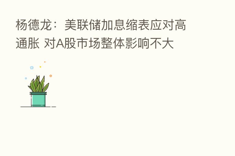 杨德龙:美联储加息缩表应对高通胀 对A股市场整体影响不大