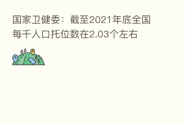国家卫健委：截至2021年底全国每千人口托位数在2.03个左右