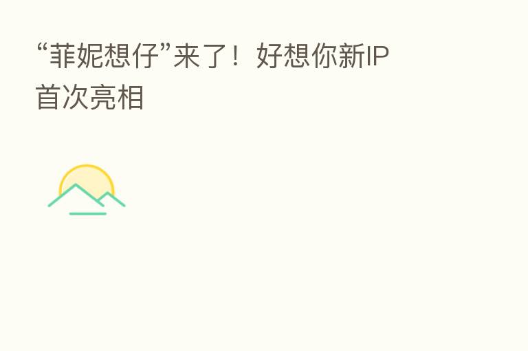 “菲妮想仔”来了!好想你新IP首次亮相
