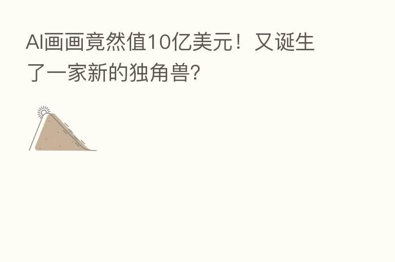 AI画画竟然值10亿美元！又诞生了一家新的独角兽？