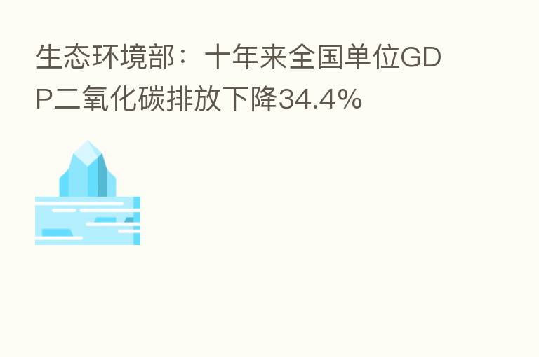 生态环境部：十年来全国单位GDP二氧化碳排放下降34.4%