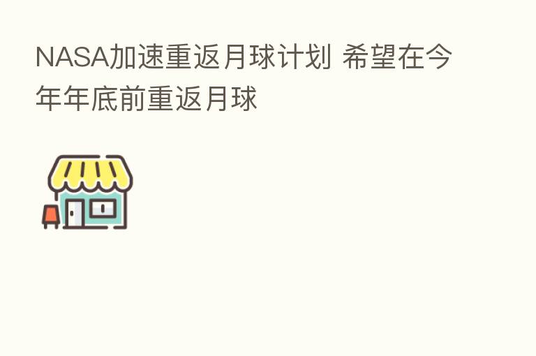 NASA加速重返月球计划 希望在今年年底前重返月球