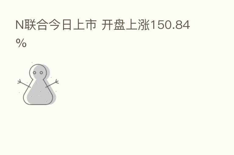 N联合今日上市 开盘上涨150.84%