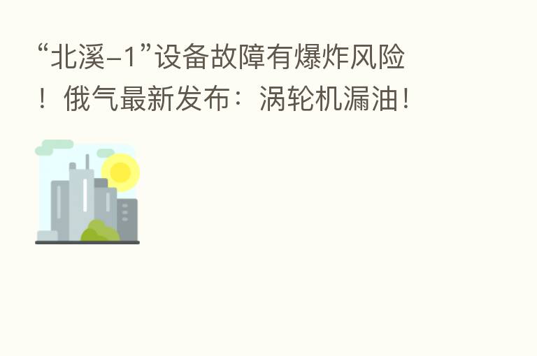 “北溪-1”设备故障有 风险!俄气新 发布:涡轮机漏油!俄方:西方对俄制裁导致“北溪-1”维修出现问题