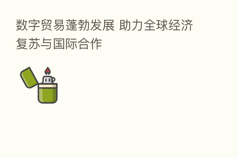 数字贸易蓬勃发展 助力全球经济复苏与国际合作
