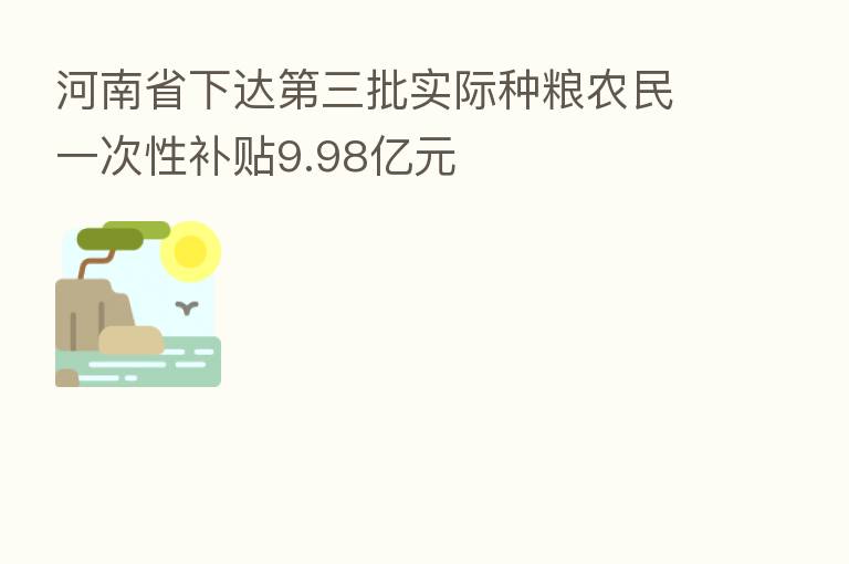 河南省下达 三批实际种粮农民一次性补贴9.98亿元