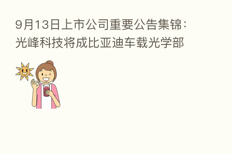 9月13日上市公司重要公告集锦：光峰科技将成比亚迪车载光学部件供应商
