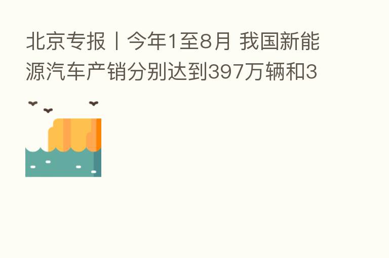 北京专报丨今年1至8月 我国新能源汽车产销分别达到397万辆和386万辆