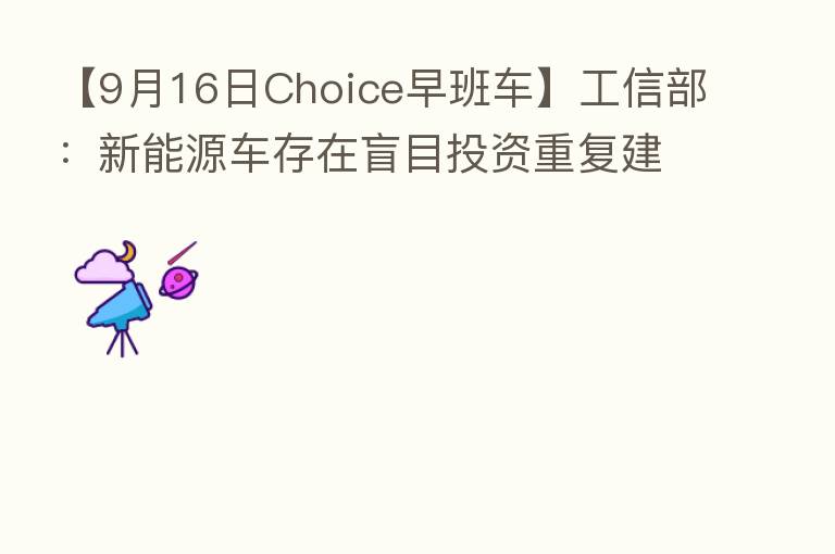 【9月16日Choice早班车】工信部:新能源车存在盲目投资重复建设情况 会逐步得到解决