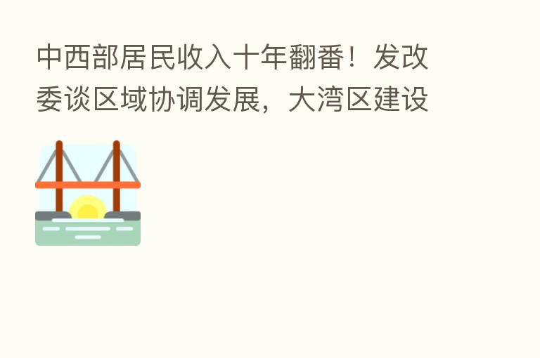 中西部居民收入十年翻番!发改委谈区域协调发展,大湾区建设、海南贸易港、东北振兴都有介绍