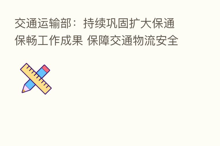 交通运输部:持续巩固扩大保通保畅工作成果 保障交通物流安全稳定运行