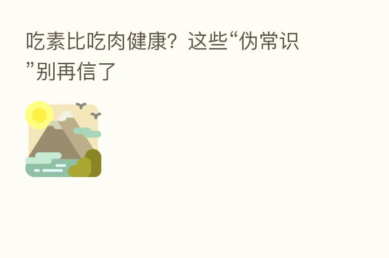 吃素比吃肉健康？这些“伪常识”别再信了