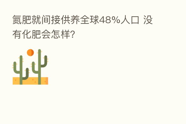 氮肥就间接供养全球48%人口 没有化肥会怎样?