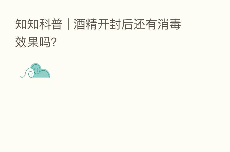 知知科普 | 酒精开封后还有消毒效果吗？