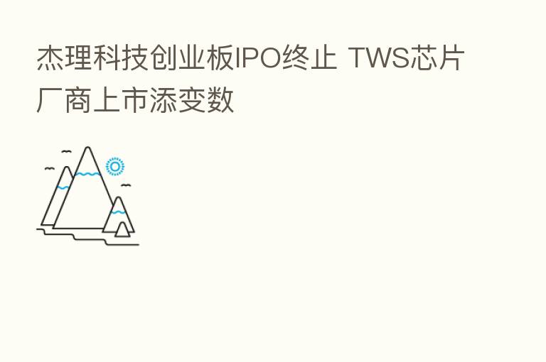 杰理科技创业板IPO终止 TWS芯片厂商上市添变数