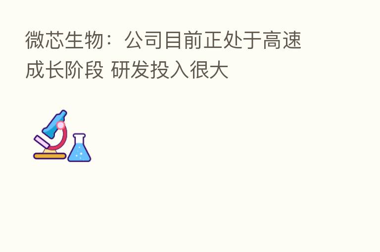 微芯生物:公司目前正处于高速成长阶段 研发投入很大