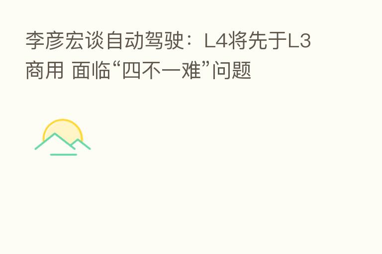 李彦宏谈自动驾驶:L4将先于L3商用 面临“四不一难”问题