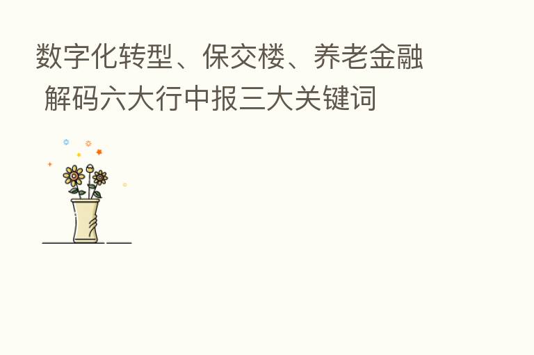 数字化转型、保交楼、养老金融 解码六大行中报三大关键词