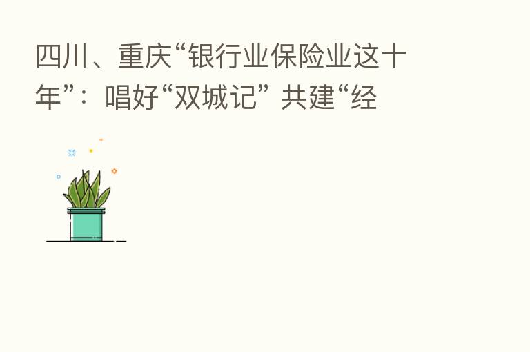 四川、重庆“银行业      业这十年”：唱好“双城记” 共建“经济圈”
