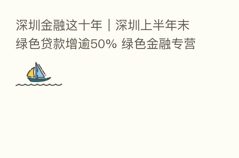 深圳金融这十年｜深圳上半年末绿色贷款增逾50% 绿色金融专营机构累计21家